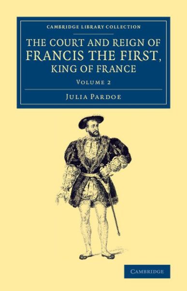 Cover for Julia Pardoe · The Court and Reign of Francis the First, King of France - Cambridge Library Collection - European History (Paperback Book) (2014)