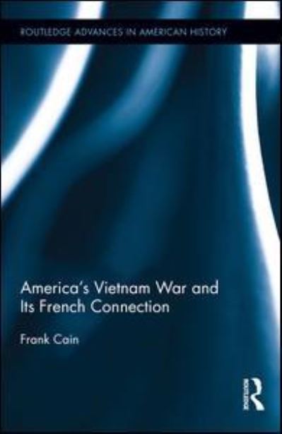 Cover for Cain, Frank (University of New South Wales, Canberra, Australia) · America's Vietnam War and Its French Connection - Routledge Advances in American History (Hardcover Book) (2016)