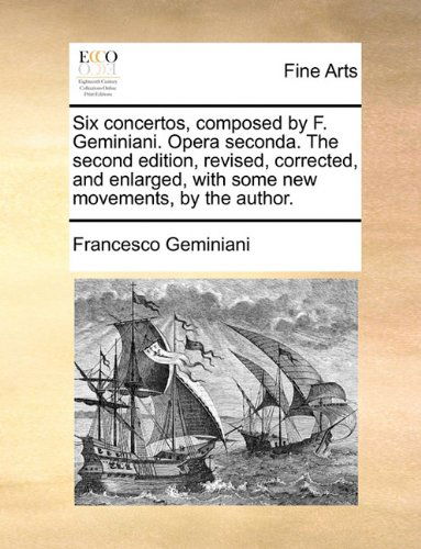 Six Concertos, Composed by F. Geminiani. Opera Seconda. the Second Edition, Revised, Corrected, and Enlarged, with Some New Movements, by the Author. - Francesco Geminiani - Książki - Gale ECCO, Print Editions - 9781140993469 - 28 maja 2010