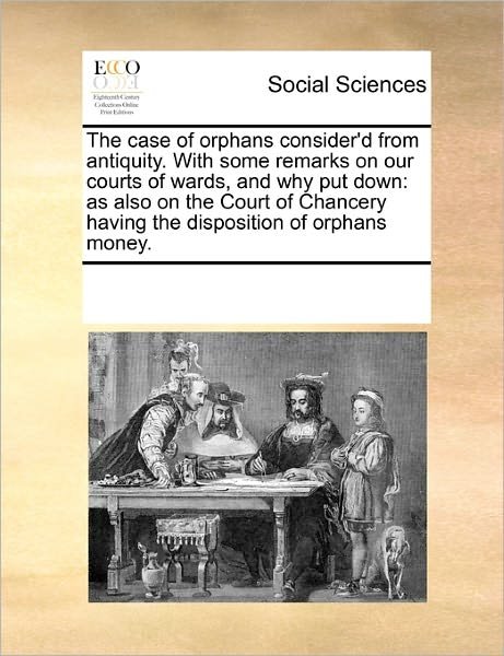 Cover for See Notes Multiple Contributors · The Case of Orphans Consider'd from Antiquity. with Some Remarks on Our Courts of Wards, and Why Put Down: As Also on the Court of Chancery Having the Disposition of Orphans Money. (Paperback Book) (2010)