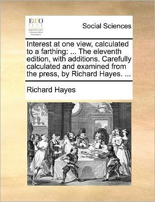Cover for Richard Hayes · Interest at One View, Calculated to a Farthing: ... the Eleventh Edition, with Additions. Carefully Calculated and Examined from the Press, by Richard Hayes. ... (Paperback Book) (2010)