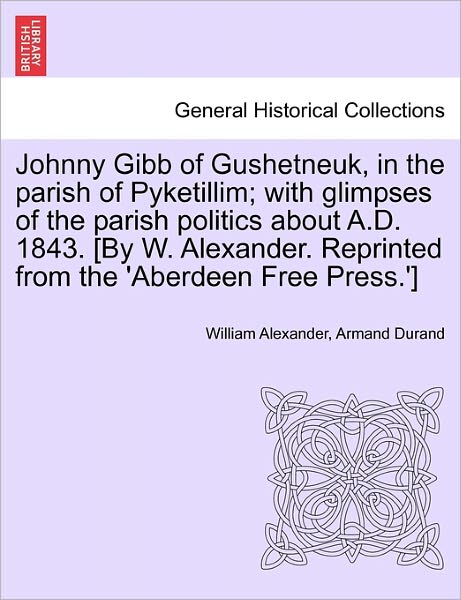 Johnny Gibb of Gushetneuk, in the Parish of Pyketillim; with Glimpses of the Parish Politics About A.d. 1843. [by W. Alexander. Reprinted from the 'ab - William Alexander - Bøger - British Library, Historical Print Editio - 9781241225469 - 1. marts 2011