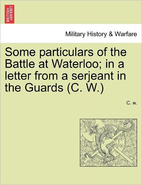 Cover for C W · Some Particulars of the Battle at Waterloo; in a Letter from a Serjeant in the Guards (C. W.) (Paperback Book) (2011)