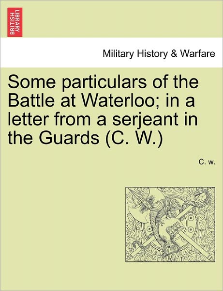 Cover for C W · Some Particulars of the Battle at Waterloo; in a Letter from a Serjeant in the Guards (C. W.) (Taschenbuch) (2011)