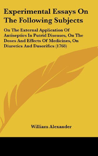 Experimental Essays on the Following Subjects: on the External Application of Antiseptics in Putrid Diseases, on the Doses and Effects of Medicines, on Diuretics and Dusorifics (1768) - William Alexander - Livros - Kessinger Publishing, LLC - 9781436933469 - 18 de agosto de 2008