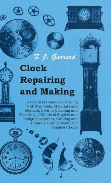 Cover for F J Garrard · Clock Repairing and Making - a Practical Handbook Dealing with the Tools, Materials and Methods Used in Cleaning and Repairing All Kinds of English an (Gebundenes Buch) (2008)