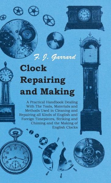 Clock Repairing and Making - a Practical Handbook Dealing with the Tools, Materials and Methods Used in Cleaning and Repairing All Kinds of English an - F J Garrard - Bücher - Hesperides Press - 9781443735469 - 4. November 2008