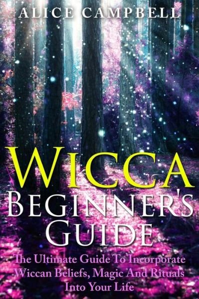 Cover for Alice Campbell · Wicca Beginner's Guide: the Ultimate Guide to Incorporate Wiccan Beliefs, Magic and Rituals into Your Life (Paperback Book) (2014)
