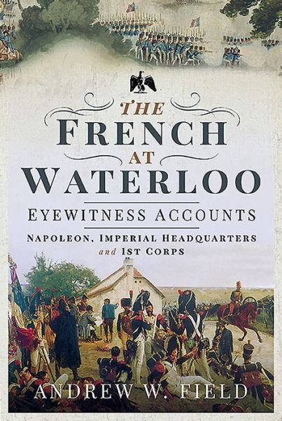 Cover for Andrew W Field · The French at Waterloo: Eyewitness Accounts: Napoleon, Imperial Headquarters and 1st Corps (Gebundenes Buch) (2020)