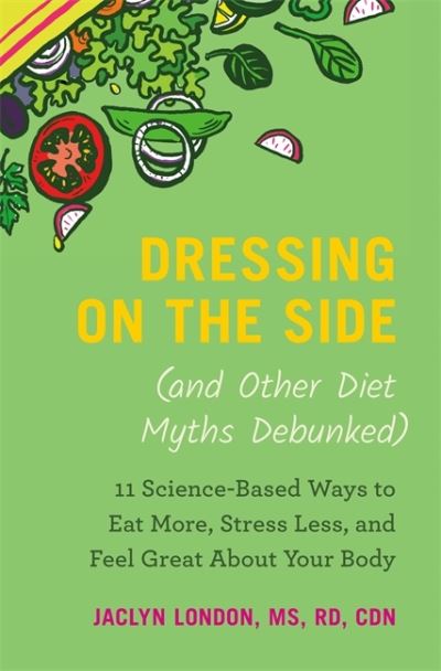 Cover for Jaclyn London · Dressing on the Side (and Other Diet Myths Debunked): 11 ScienceBased Ways to Eat More, Stress Less, and Feel Great about Your Body (Paperback Book) (2025)