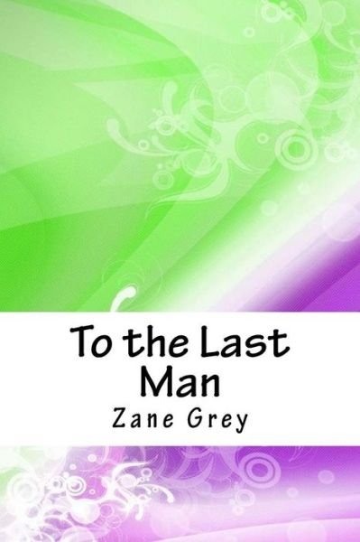To the Last Man - Zane Grey - Bøker - Createspace Independent Publishing Platf - 9781718761469 - 10. mai 2018