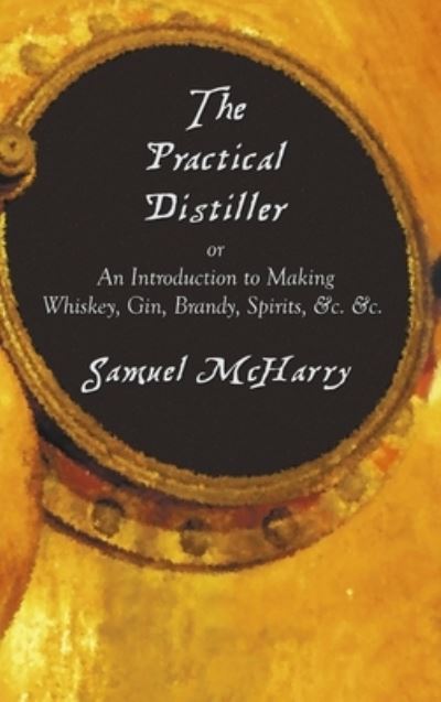 Cover for Samuel McHarry · The Practical Distiller, or an Introduction to Making Whiskey, Gin, Brandy, Spirits, &amp;C. &amp;C. (Hardcover Book) (2012)