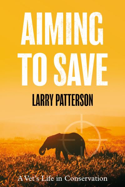 Aiming to Save: A Vet's Life in Conservation - Larry Patterson - Books - The Book Guild Ltd - 9781914471469 - April 28, 2022