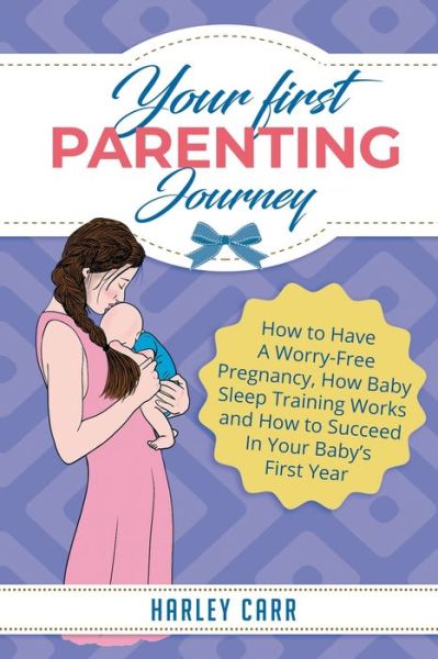 Cover for Harley Carr · Your First Parenting Journey: How to Have A Worry-Free Pregnancy, How Baby Sleep Training Works and How to Succeed In Your Baby's First Year (Paperback Book) (2020)