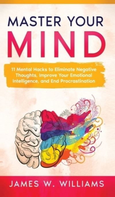 Cover for James W Williams · Master Your Mind: 11 Mental Hacks to Eliminate Negative Thoughts, Improve Your Emotional Intelligence, and End Procrastination (Hardcover Book) (2021)