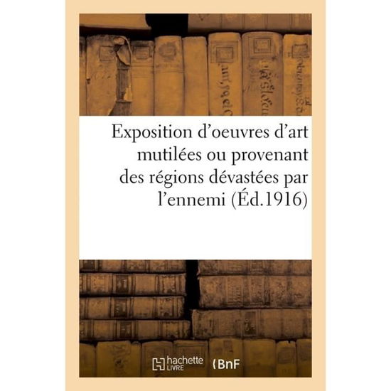 Exposition d'Oeuvres d'Art Mutilees Ou Provenant Des Regions Devastees Par l'Ennemi - Paris - Books - Hachette Livre - Bnf - 9782013678469 - December 1, 2016