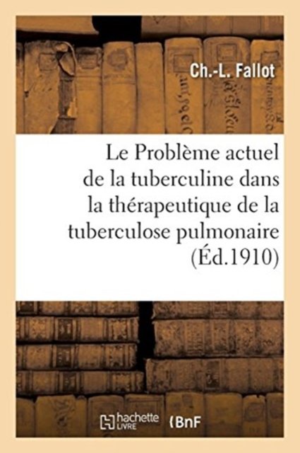 Le Probleme actuel de la tuberculine dans la therapeutique de la tuberculose pulmonaire - Ch -L Fallot - Livres - Hachette Livre - BNF - 9782019254469 - 1 mai 2018