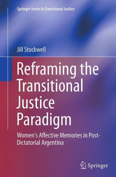 Cover for Jill Stockwell · Reframing the Transitional Justice Paradigm: Women's Affective Memories in Post-Dictatorial Argentina - Springer Series in Transitional Justice (Paperback Book) [Softcover reprint of the original 1st ed. 2014 edition] (2016)