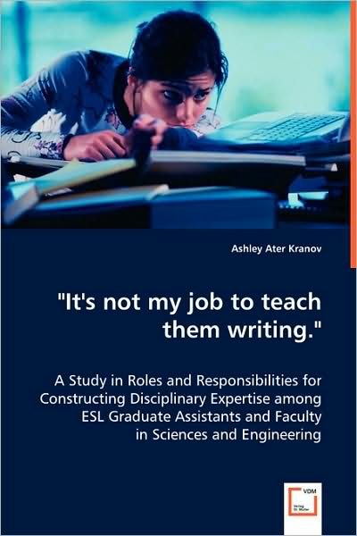 Cover for Ashley Ater Kranov · &quot;It''s Not My Job to Teach Them Writing.&quot;: a Study in Roles and Responsibilities for Constructing Disciplinary Expertise Among Esl Graduate Assistants and Faculty in Sciences and Engineering (Paperback Book) (2008)