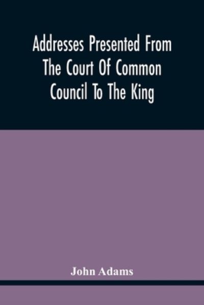 Addresses Presented From The Court Of Common Council To The King, On His Majesty'S Accession To The Throne - John Adams - Books - Alpha Edition - 9789354442469 - February 26, 2021