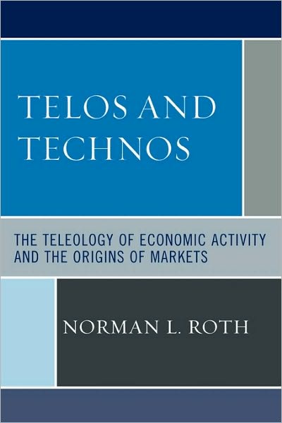 Telos and Technos: The Teleology of Economic Activity and the Origins of Markets - Norman L. Roth - Books - University Press of America - 9780761838470 - October 7, 2007