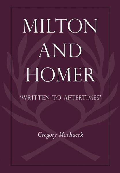 Cover for Gregory Machacek · Milton and Homer: “Written to Aftertimes” - Medieval &amp; Renaissance Literary Studies (Hardcover Book) (2011)