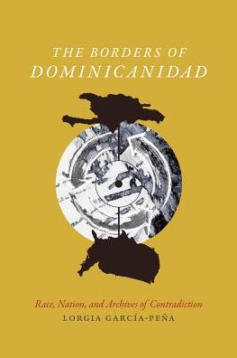 Cover for Lorgia Garcia Pena · The Borders of Dominicanidad: Race, Nation, and Archives of Contradiction (Hardcover Book) (2016)