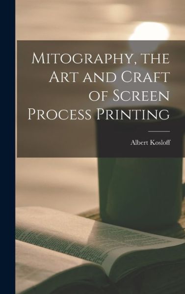 Cover for Albert Kosloff · Mitography, the Art and Craft of Screen Process Printing (Hardcover Book) (2021)