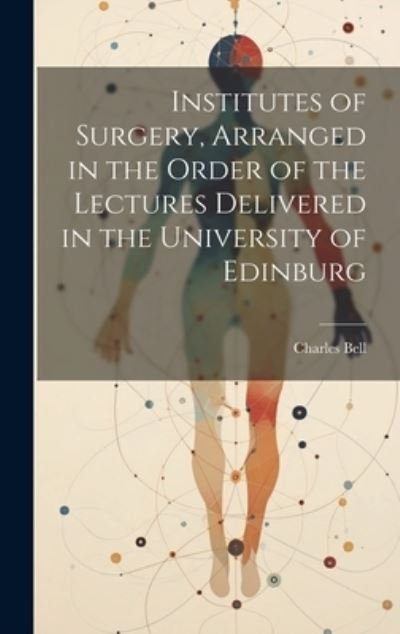 Cover for Charles Bell · Institutes of Surgery, Arranged in the Order of the Lectures Delivered in the University of Edinburg (Bok) (2023)