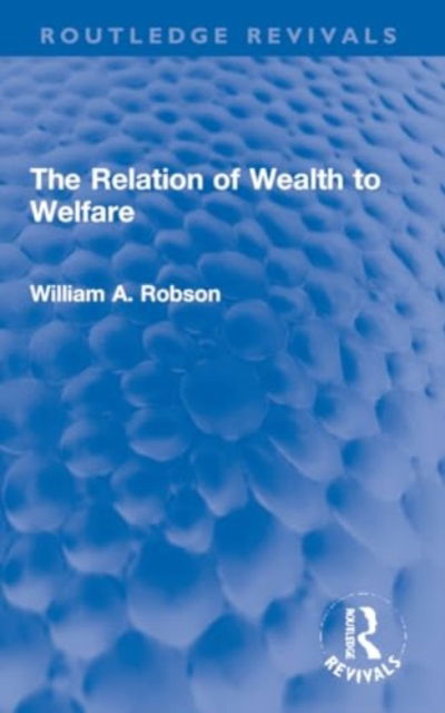 The Relation of Wealth to Welfare - Routledge Revivals - William Robson - Books - Taylor & Francis Ltd - 9781032184470 - January 30, 2024