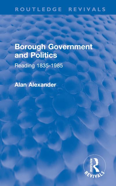 Cover for Alan Alexander · Borough Government and Politics: Reading 1835-1985 - Routledge Revivals (Hardcover Book) (2024)