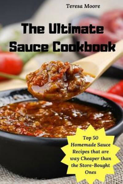 Cover for Teresa Moore · The Ultimate Sauce Cookbook : Top 50 Homemade Sauce Recipes that are way Cheaper than the Store-Bought Ones (Paperback Book) (2019)