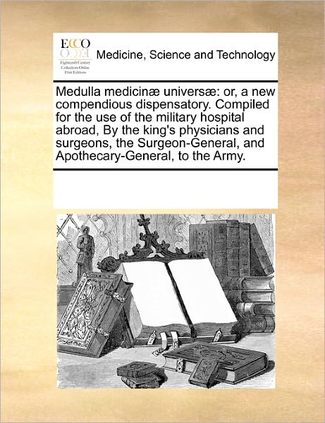 Cover for See Notes Multiple Contributors · Medulla Medicinæ Universæ: Or, a New Compendious Dispensatory. Compiled  for the Use of the Military Hospital Abroad,  by the King's Physicians and ... to the Army. (Paperback Book) [Latin edition] (2010)