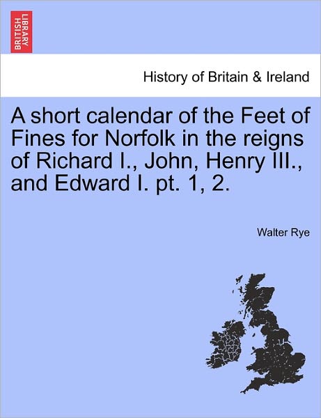 Cover for Walter Rye · A Short Calendar of the Feet of Fines for Norfolk in the Reigns of Richard I., John, Henry III., and Edward I. PT. 1, 2. (Paperback Book) (2011)