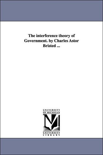 Cover for Michigan Historical Reprint Series · The Interference Theory of Government. by Charles Astor Bristed ... (Paperback Book) [Annotated edition] (2006)