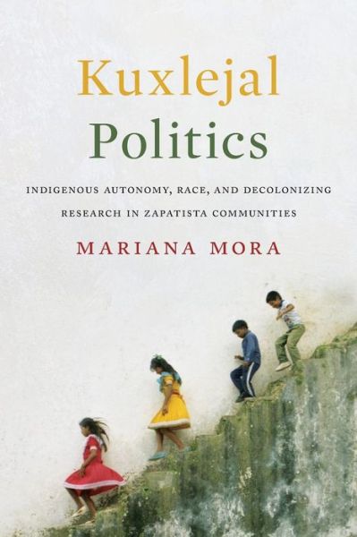 Cover for Mariana Mora · Kuxlejal Politics: Indigenous Autonomy, Race, and Decolonizing Research in Zapatista Communities (Taschenbuch) (2017)
