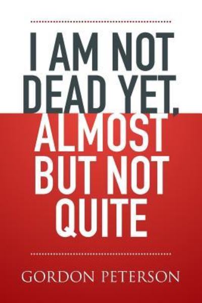 Cover for Gordon Peterson · I Am Not Dead Yet, Almost but Not Quite (Paperback Book) (2016)