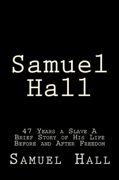 Samuel Hall: 47 Years a Slave a Brief Story of His Life Before and After Freedom - Samuel Hall - Books - Createspace - 9781515292470 - August 1, 2015