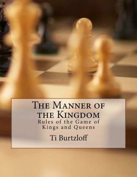 The Manner of the Kingdom: Rules of the Game of Kings and Queens - Ti Burtzloff - Livros - Createspace - 9781517384470 - 20 de setembro de 2015