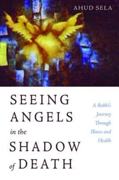 Cover for Ahud Sela · Seeing Angels in the Shadow of Death: A Rabbi's Journey Through Illness and Health (Paperback Book) (2019)