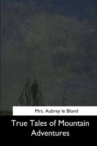 True Tales of Mountain Adventures - Aubrey Le Blond - Bücher - Createspace Independent Publishing Platf - 9781544733470 - 26. März 2017