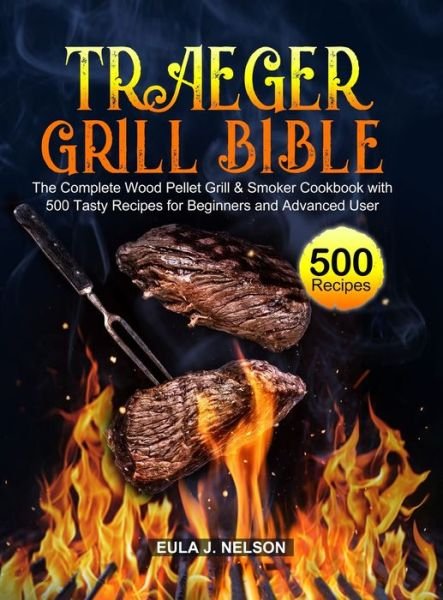 Cover for Eula J Nelson · Traeger Grill Bible: The Complete Wood Pellet Grill &amp; Smoker Cookbook with 500 Tasty Recipes for Beginners and Advanced User (Hardcover bog) (2020)