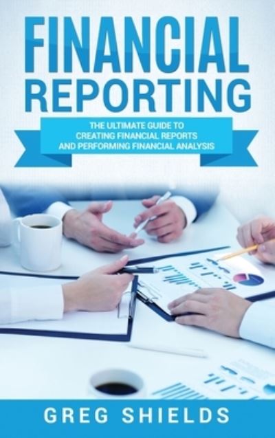 Financial Reporting: The Ultimate Guide to Creating Financial Reports and Performing Financial Analysis - Greg Shields - Books - Bravex Publications - 9781647483470 - January 10, 2020