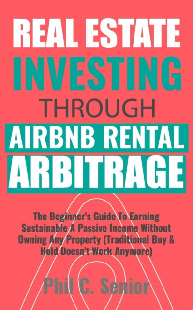 Cover for Phil C Senior · Real Estate Investing Through AirBNB Rental Arbitrage: The Beginner's Guide To Earning Sustainable A Passive Income Without Owning Any Property (Traditional Buy &amp; Hold Doesn't Work Anymore) (Paperback Book) (2019)