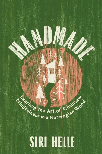 Cover for Siri Helle · Handmade: Learning the Art of Chainsaw Mindfulness in a Norwegian Wood (Gebundenes Buch) (2022)
