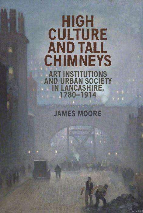 High Culture and Tall Chimneys: Art Institutions and Urban Society in Lancashire, 1780–1914 - James Moore - Książki - Manchester University Press - 9781784991470 - 29 marca 2018