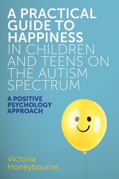 Cover for Victoria Honeybourne · A Practical Guide to Happiness in Children and Teens on the Autism Spectrum: A Positive Psychology Approach (Paperback Book) (2017)