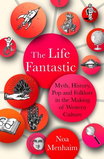 Cover for Noa Menhaim · The Life Fantastic: Myth, History, Pop and Folklore in the Making of Western Culture (Hardcover Book) [0 New edition] (2022)