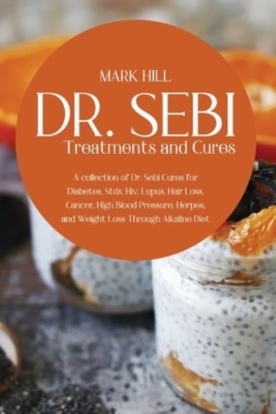 Cover for Mark Hill · Dr SEBI Treatments and Cures: A Collection of Dr. Sebi Cures for Diabetes, Stds, Hiv, Lupus, Hair Loss, Cancer, High Blood Pressure, Herpes, and Weight Loss Through Alkaline Diet (Paperback Book) (2021)