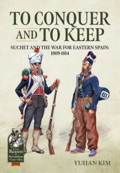 Cover for Yuhan Kim · To Conquer and to Keep: Suchet and the War for Eastern Spain, 1809-1814, Volume 1 1809-1811 - From Reason to Revolution (Pocketbok) (2023)